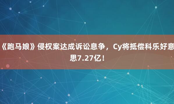 《跑马娘》侵权案达成诉讼息争，Cy将抵偿科乐好意思7.27亿！