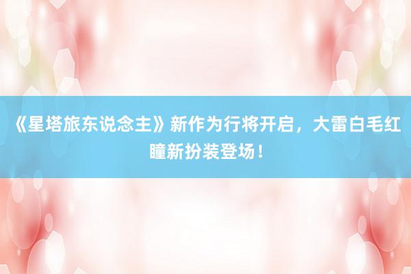 《星塔旅东说念主》新作为行将开启，大雷白毛红瞳新扮装登场！