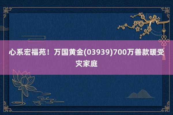 心系宏福苑！万国黄金(03939)700万善款暖受灾家庭