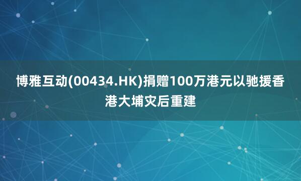 博雅互动(00434.HK)捐赠100万港元以驰援香港大埔灾后重建